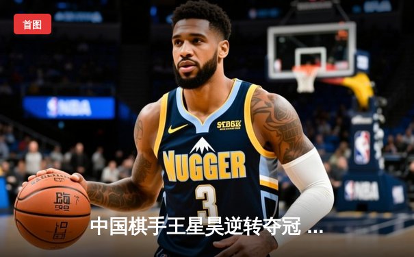 中国棋手王星昊逆转夺冠 三星杯围棋赛上演惊天翻盘