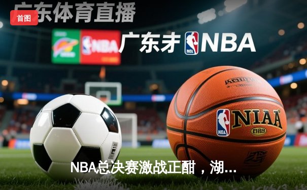 NBA总决赛激战正酣，湖人逆转掘金夺得天王山