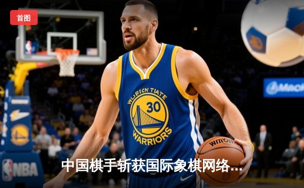 中国棋手斩获国际象棋网络公开赛双人组冠军，展现团队默契与战术智慧