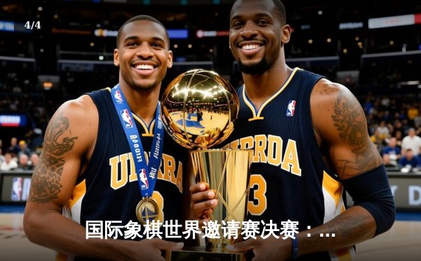 国际象棋世界邀请赛决赛：卡尔森力克卡鲁阿纳卫冕冠军，红黑大战惊心动魄 - 4