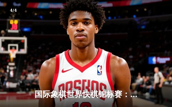 国际象棋世界快棋锦标赛：卡尔森绝地反击卫冕成功，中国棋手丁立人创历史最佳 - 4